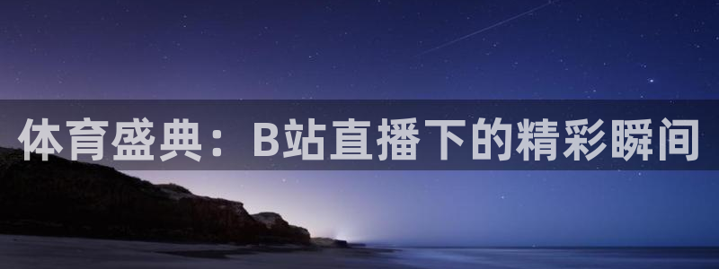 51视频在线直播nba：体育盛典：B站直播下的精彩瞬间