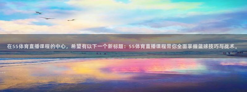 51视频在线直播nba：在55体育直播课程的中心，希望有以下一个新标题：55体育直播课程带你全面掌握篮球技巧与战术。