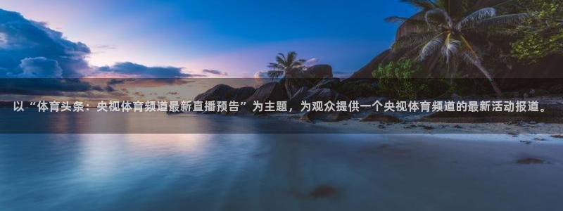 51视频在线直播nba：以“体育头条：央视体育频道最新直播预告”为主题，为观众提供一个央视体育频道的最新活动报道。